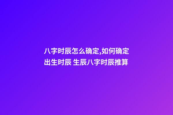 八字时辰怎么确定,如何确定出生时辰 生辰八字时辰推算-第1张-观点-玄机派